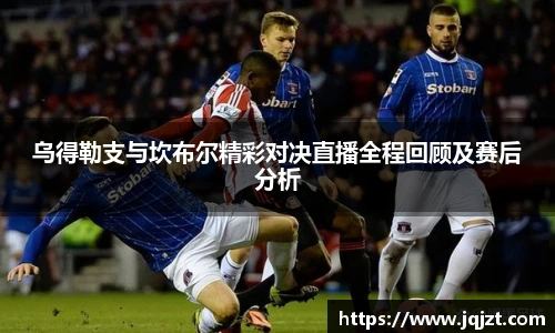 乌得勒支与坎布尔精彩对决直播全程回顾及赛后分析